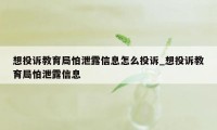 想投诉教育局怕泄露信息怎么投诉_想投诉教育局怕泄露信息