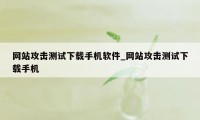 网站攻击测试下载手机软件_网站攻击测试下载手机