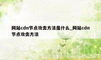 网站cdn节点攻击方法是什么_网站cdn节点攻击方法