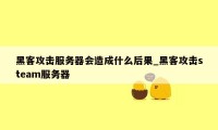 黑客攻击服务器会造成什么后果_黑客攻击steam服务器
