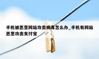 手机被恶意网站攻击病毒怎么办_手机有网站恶意攻击支付宝