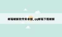邮箱破解软件安卓版_qq邮箱下载破解