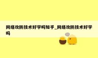 网络攻防技术好学吗知乎_网络攻防技术好学吗