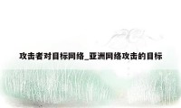 攻击者对目标网络_亚洲网络攻击的目标