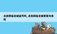 点进网站会被盗号吗_点击网站会被黑客攻击吗