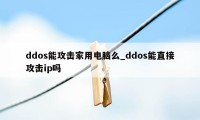 ddos能攻击家用电脑么_ddos能直接攻击ip吗