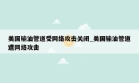 美国输油管道受网络攻击关闭_美国输油管道遭网络攻击