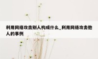 利用网络攻击别人构成什么_利用网络攻击他人的事例