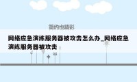 网络应急演练服务器被攻击怎么办_网络应急演练服务器被攻击