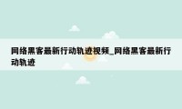 网络黑客最新行动轨迹视频_网络黑客最新行动轨迹