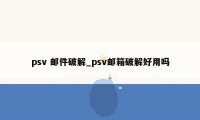 psv 邮件破解_psv邮箱破解好用吗