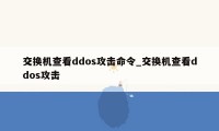 交换机查看ddos攻击命令_交换机查看ddos攻击