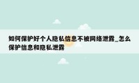 如何保护好个人隐私信息不被网络泄露_怎么保护信息和隐私泄露