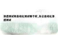 渗透测试和自动化测试哪个好_办公自动化渗透测试