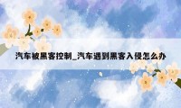 汽车被黑客控制_汽车遇到黑客入侵怎么办