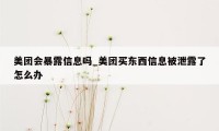 美团会暴露信息吗_美团买东西信息被泄露了怎么办