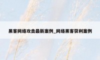 黑客网络攻击最新案例_网络黑客获利案例