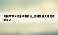 美国黑客大师是谁啊英语_美国黑客大师是谁啊英语