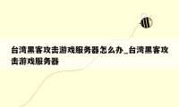 台湾黑客攻击游戏服务器怎么办_台湾黑客攻击游戏服务器