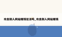 攻击别人网站赚钱犯法吗_攻击别人网站赚钱