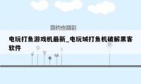 电玩打鱼游戏机最新_电玩城打鱼机破解黑客软件