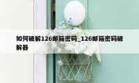 如何破解126邮箱密码_126邮箱密码破解器