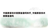 中国黑客技术需要备案吗知乎_中国黑客技术需要备案吗