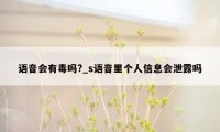 语音会有毒吗?_s语音里个人信息会泄露吗