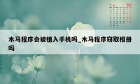 木马程序会被植入手机吗_木马程序窃取相册吗