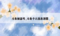 斗鱼被盗号_斗鱼个人信息泄露