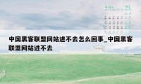 中国黑客联盟网站进不去怎么回事_中国黑客联盟网站进不去