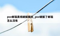 psv邮箱离线破解图文_psv破解了邮箱怎么没有