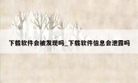 下载软件会被发现吗_下载软件信息会泄露吗