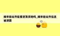 顺丰隐址件能看到发货地吗_顺丰隐址件信息被泄露