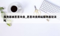 服务器被恶意攻击_恶意攻击网站服务器犯法吗