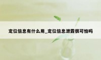 定位信息有什么用_定位信息泄露很可怕吗