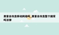 黑客会攻击移动网络吗_黑客会攻击整个国家吗法律