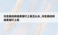 攻击我的网络黑客盯上我怎么办_攻击我的网络黑客盯上我
