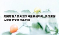 美国黑客入侵外泄文件是真的吗吗_美国黑客入侵外泄文件是真的吗