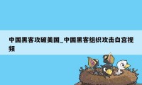 中国黑客攻破美国_中国黑客组织攻击白宫视频