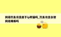 网络钓鱼攻击属于ip欺骗吗_钓鱼攻击会使网络瘫痪吗