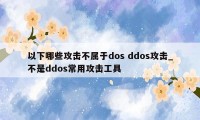 以下哪些攻击不属于dos ddos攻击_不是ddos常用攻击工具