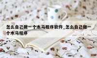 怎么自己做一个木马程序软件_怎么自己做一个木马程序