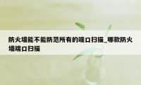 防火墙能不能防范所有的端口扫描_哪款防火墙端口扫描