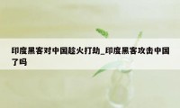 印度黑客对中国趁火打劫_印度黑客攻击中国了吗