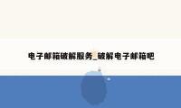 电子邮箱破解服务_破解电子邮箱吧