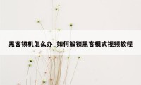 黑客锁机怎么办_如何解锁黑客模式视频教程