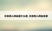 攻击别人网站是什么罪_攻击他人网站犯罪