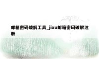 邮箱密码破解工具_jixu邮箱密码破解注册