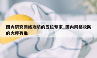 国内研究网络攻防的五位专家_国内网络攻防的大师有谁